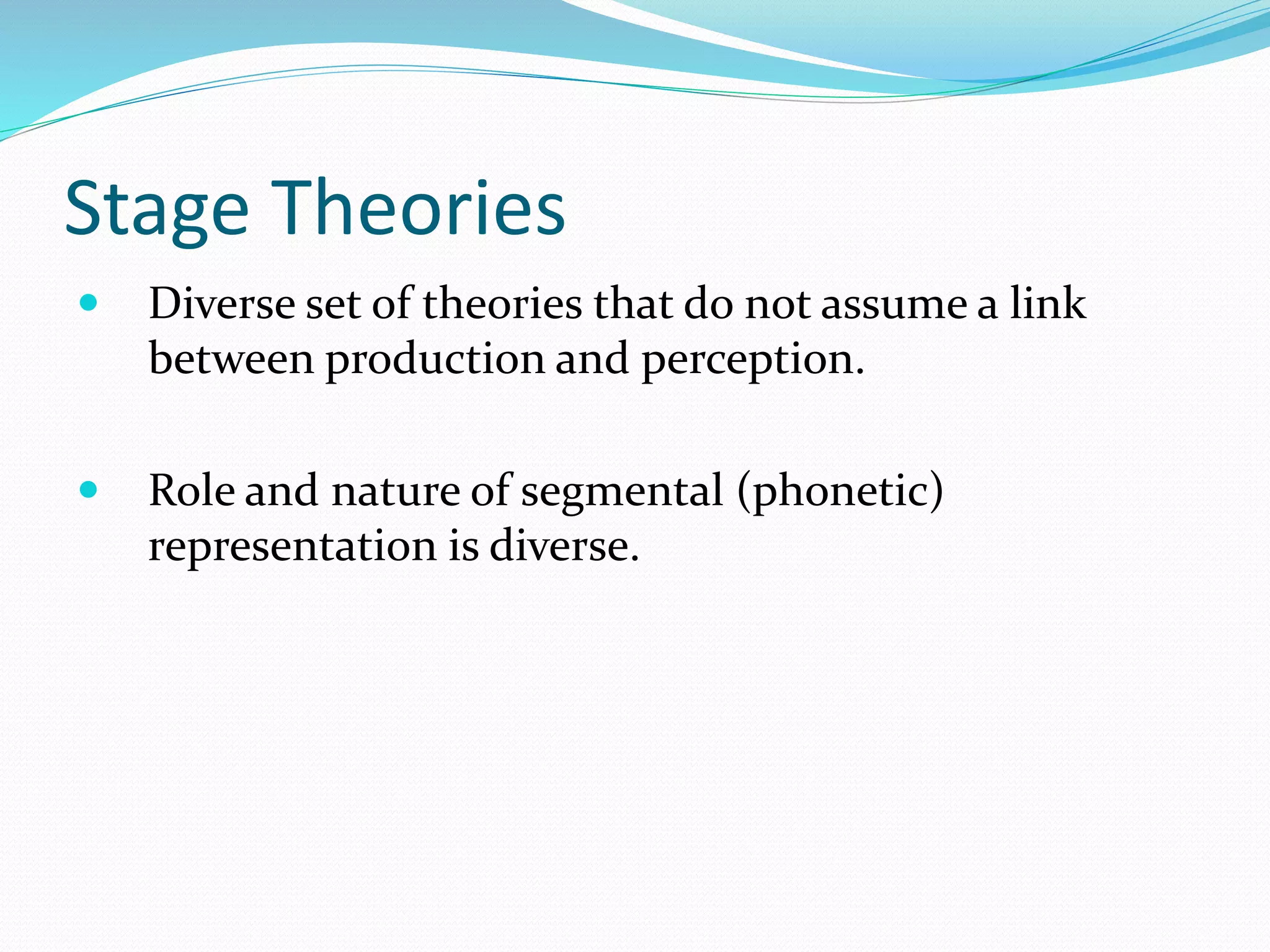 Stage Theories 
 Diverse set of theories that do not assume a link 
between production and perception. 
 Role and nature of segmental (phonetic) 
representation is diverse. 
 