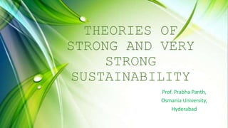 THEORIES OF
STRONG AND VERY
STRONG
SUSTAINABILITY
Prof. Prabha Panth,
Osmania University,
Hyderabad
 