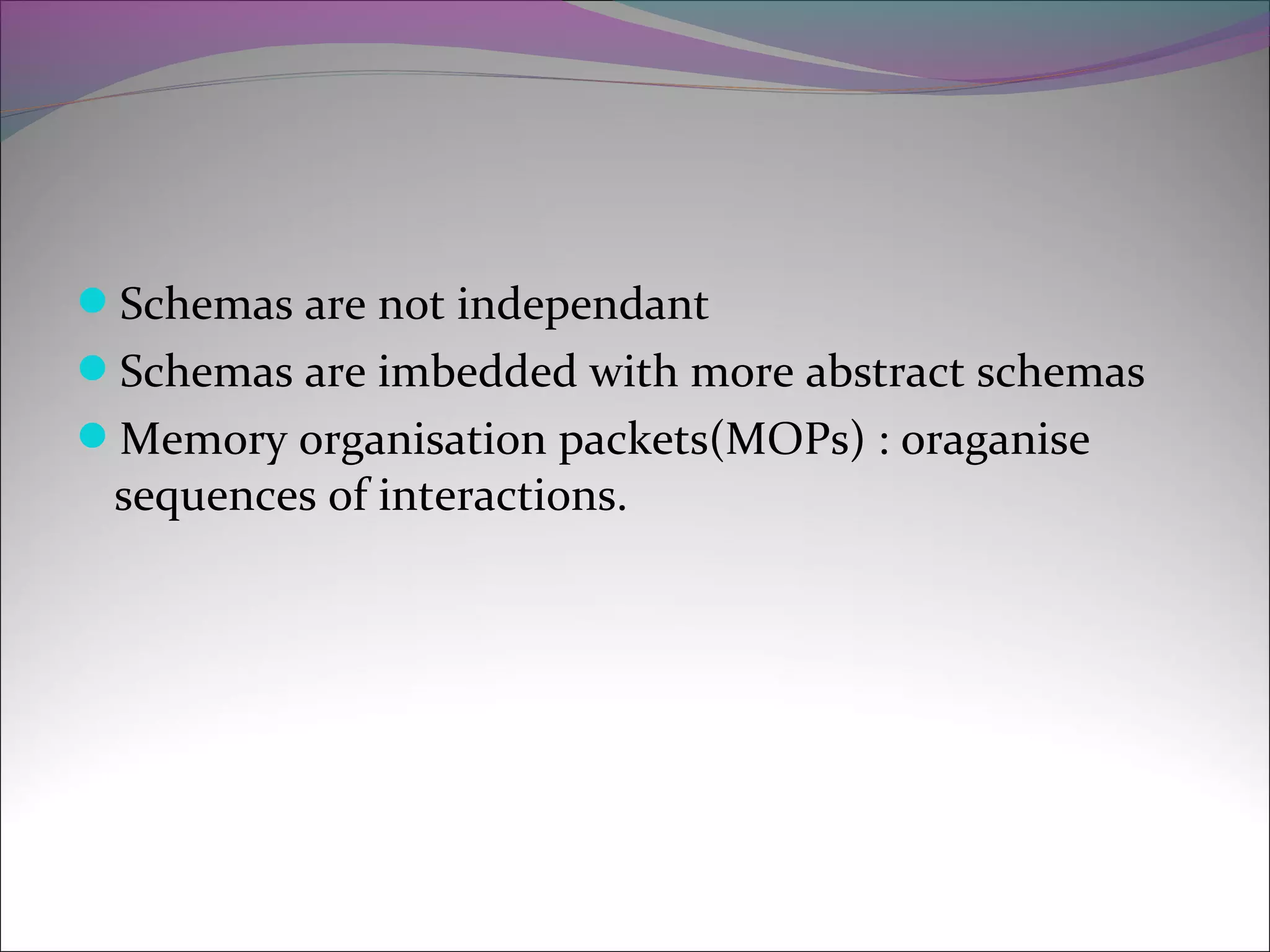 Schemas are not independant
Schemas are imbedded with more abstract schemas
Memory organisation packets(MOPs) : oraganise
sequences of interactions.
 