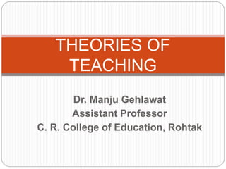 Dr. Manju Gehlawat
Assistant Professor
C. R. College of Education, Rohtak
THEORIES OF
TEACHING
 