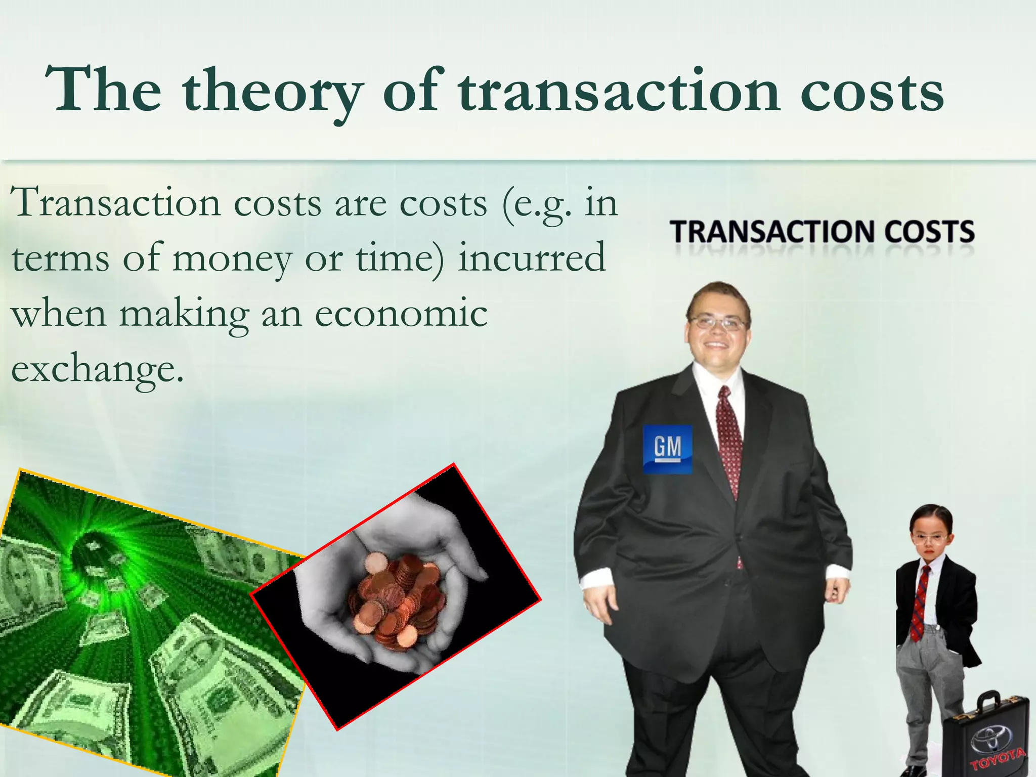The theory of transaction costs
 Transaction costs are costs (e.g. in
terms of money or time) incurred
when making an economic
exchange.
 