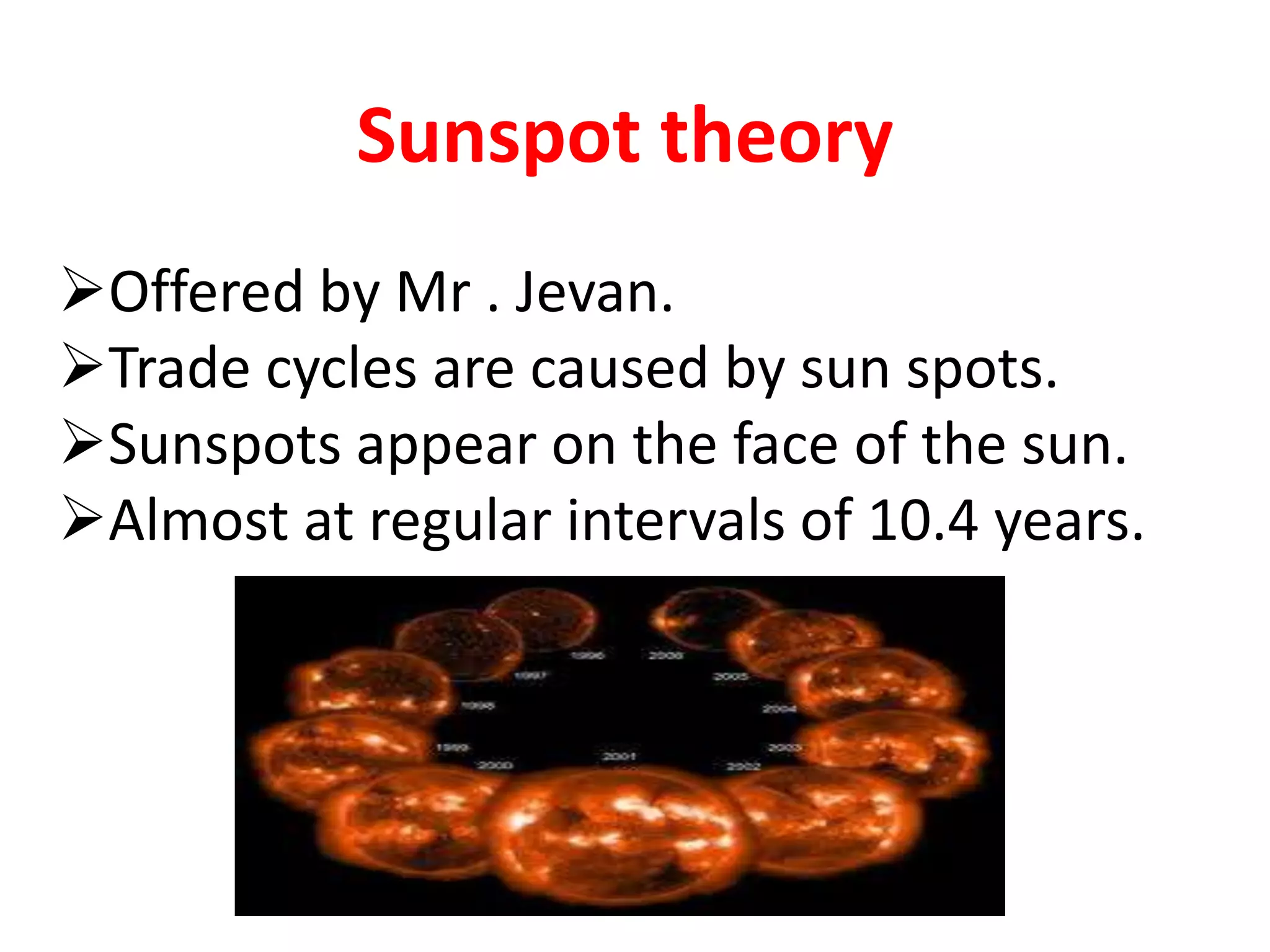 Sunspot theory
Offered by Mr . Jevan.
Trade cycles are caused by sun spots.
Sunspots appear on the face of the sun.
Almost at regular intervals of 10.4 years.
 