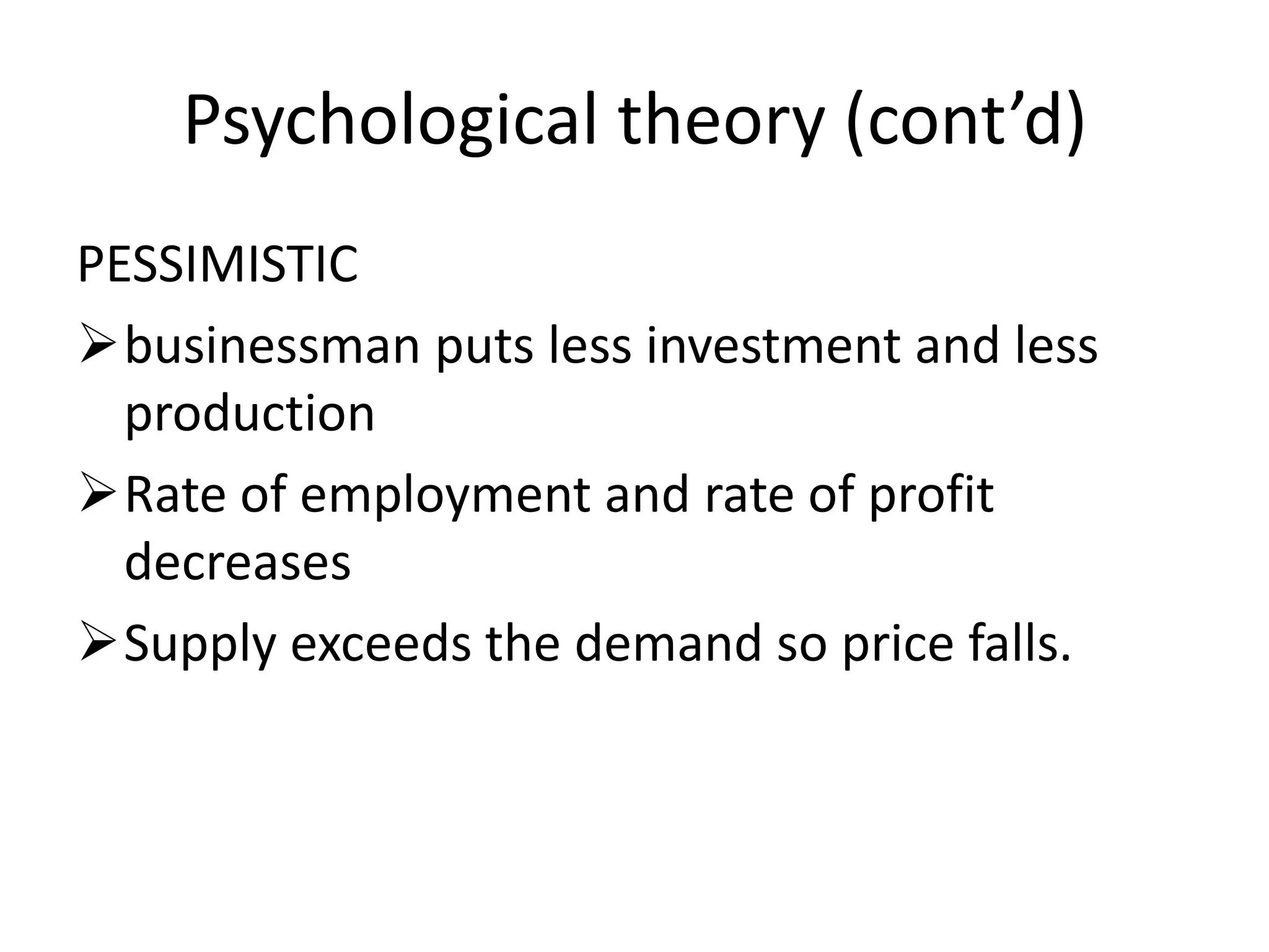 Psychological theory (cont’d)
PESSIMISTIC
businessman puts less investment and less
  production
Rate of employment and rate of profit
  decreases
Supply exceeds the demand so price falls.
 