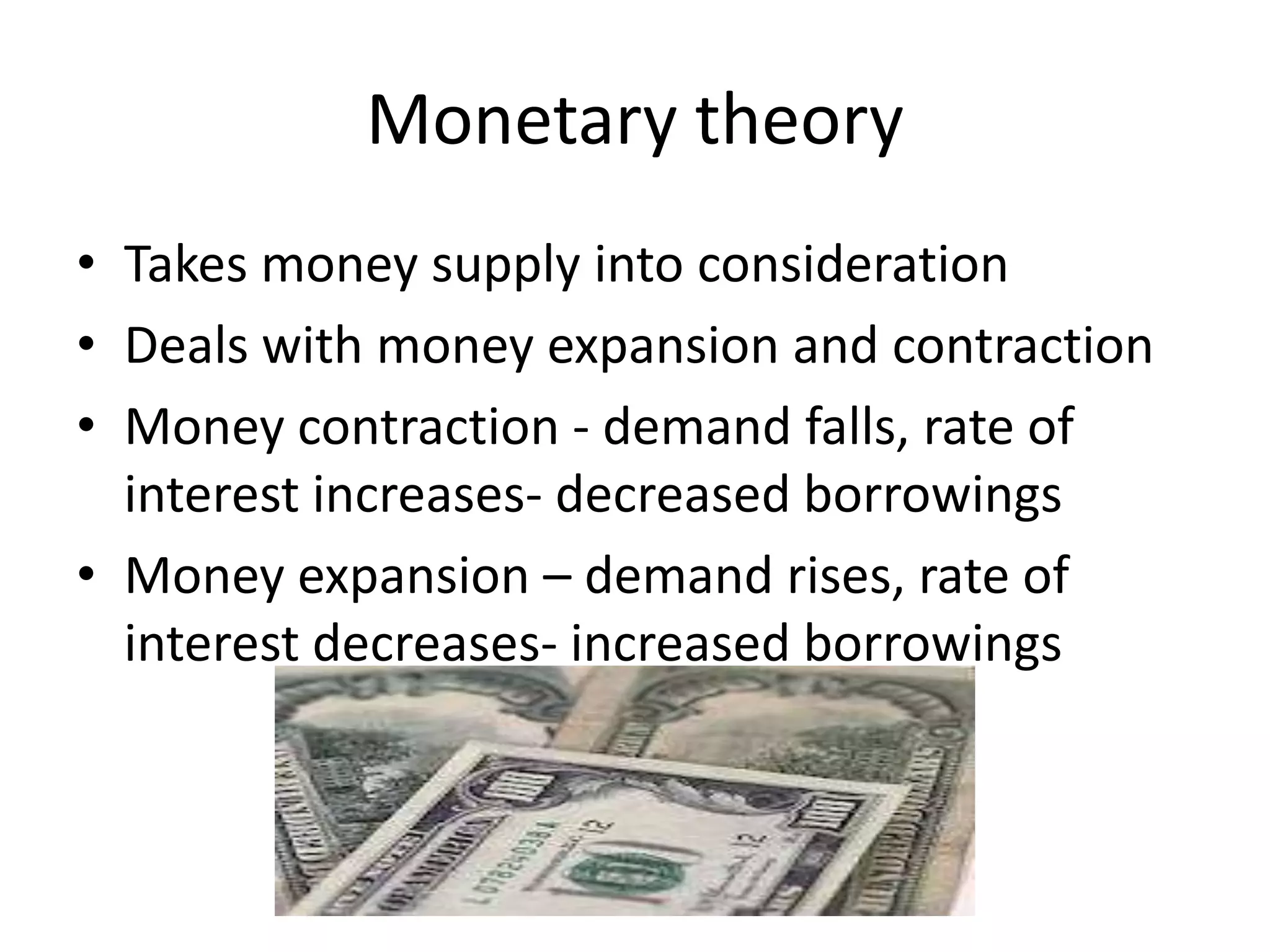 Monetary theory
• Takes money supply into consideration
• Deals with money expansion and contraction
• Money contraction - demand falls, rate of
  interest increases- decreased borrowings
• Money expansion – demand rises, rate of
  interest decreases- increased borrowings
 