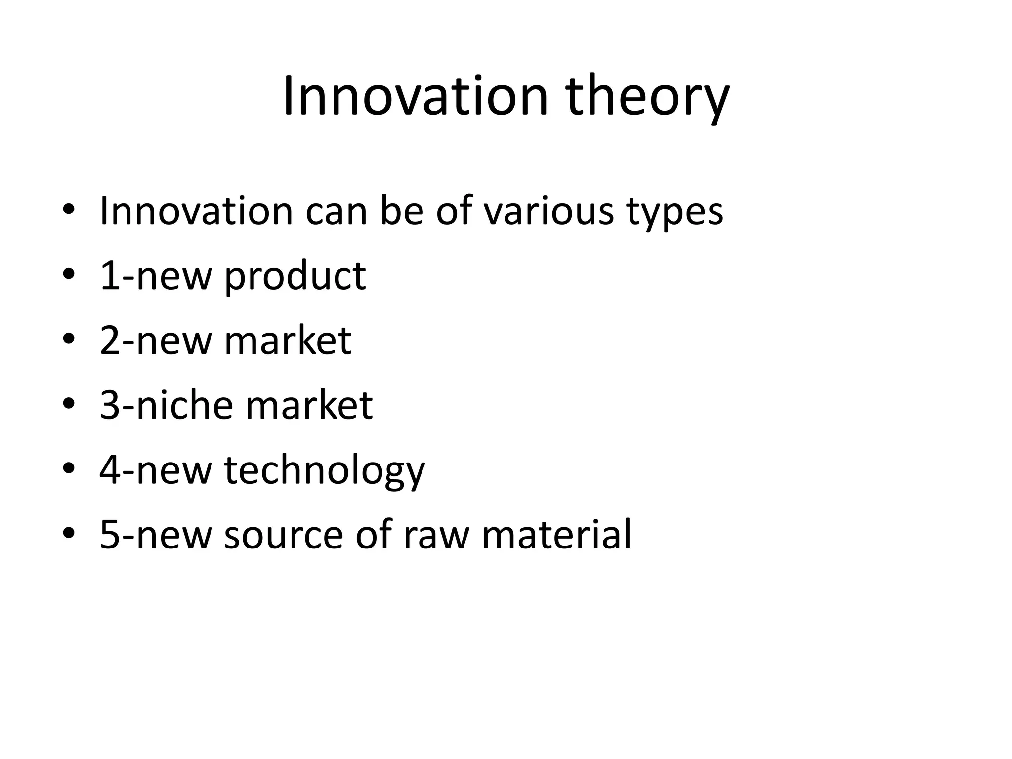 Innovation theory
•   Innovation can be of various types
•   1-new product
•   2-new market
•   3-niche market
•   4-new technology
•   5-new source of raw material
 
