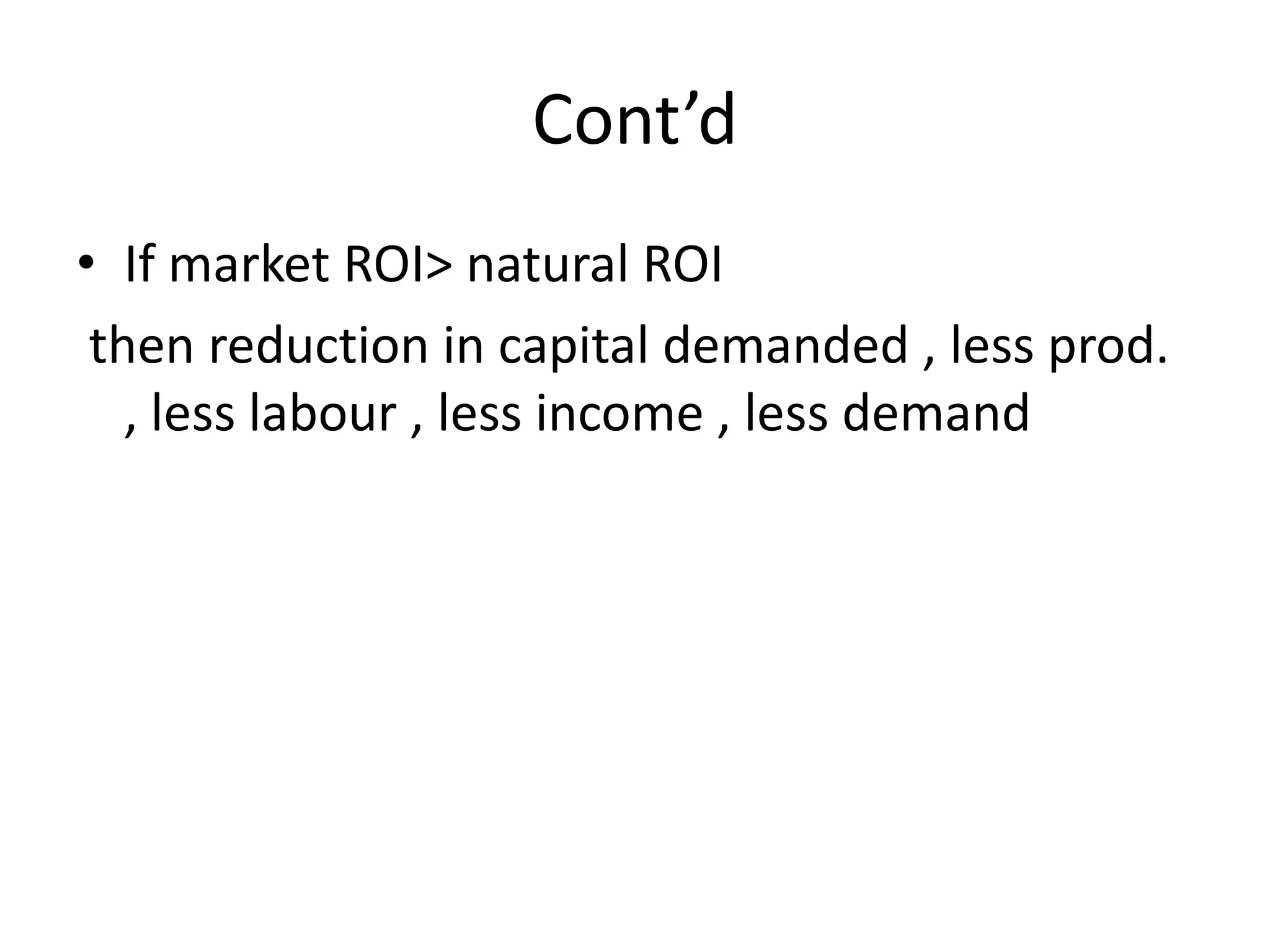 Cont’d
• If market ROI> natural ROI
 then reduction in capital demanded , less prod.
   , less labour , less income , less demand
 