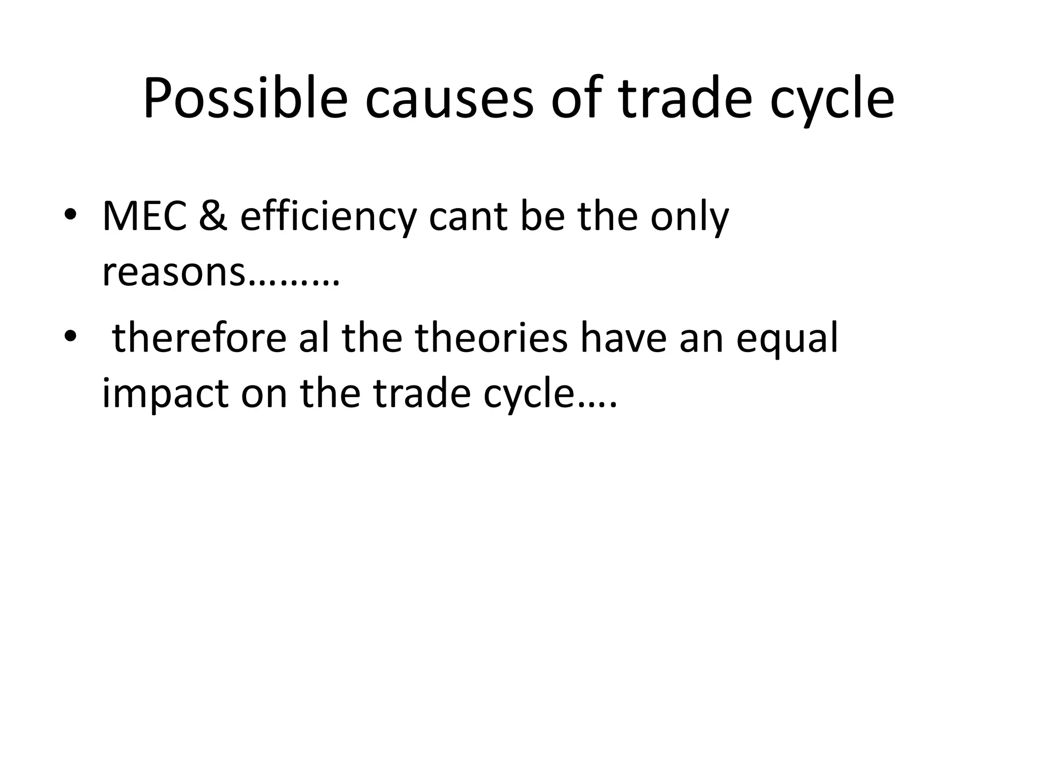 Possible causes of trade cycle
• MEC & efficiency cant be the only
  reasons………
• therefore al the theories have an equal
  impact on the trade cycle….
 