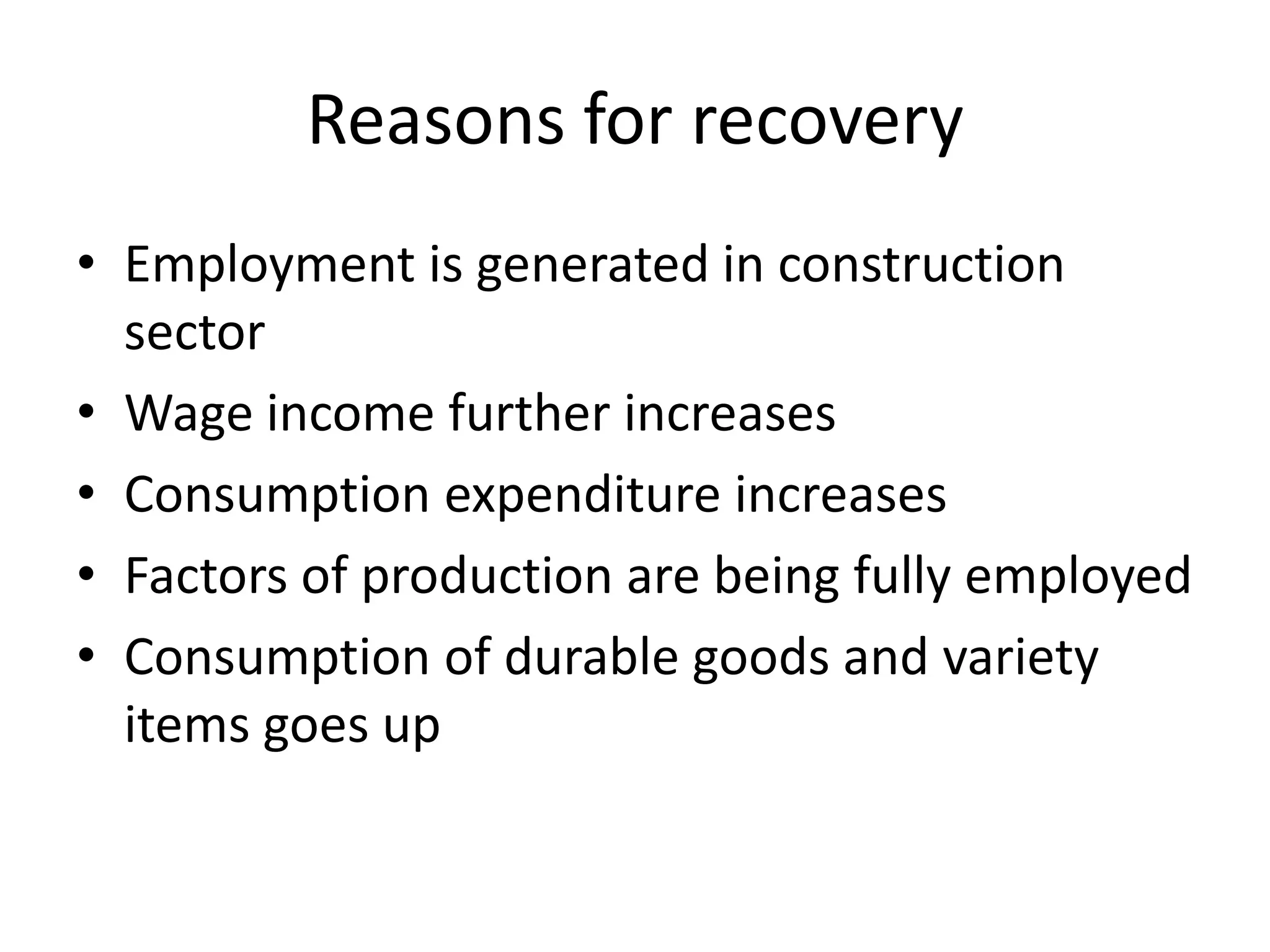 Reasons for recovery
• Employment is generated in construction
  sector
• Wage income further increases
• Consumption expenditure increases
• Factors of production are being fully employed
• Consumption of durable goods and variety
  items goes up
 