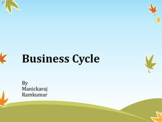 Business Cycle
By
Manickaraj
Ramkumar
 