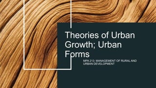 Theories of Urban
Growth; Urban
Forms
MPA 213: MANAGEMENT OF RURAL AND
URBAN DEVELOPMENT
 