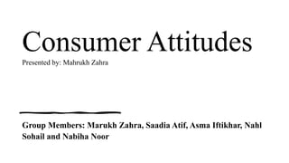 Consumer Attitudes
Presented by: Mahrukh Zahra
Group Members: Marukh Zahra, Saadia Atif, Asma Iftikhar, Nahl
Sohail and Nabiha Noor
 