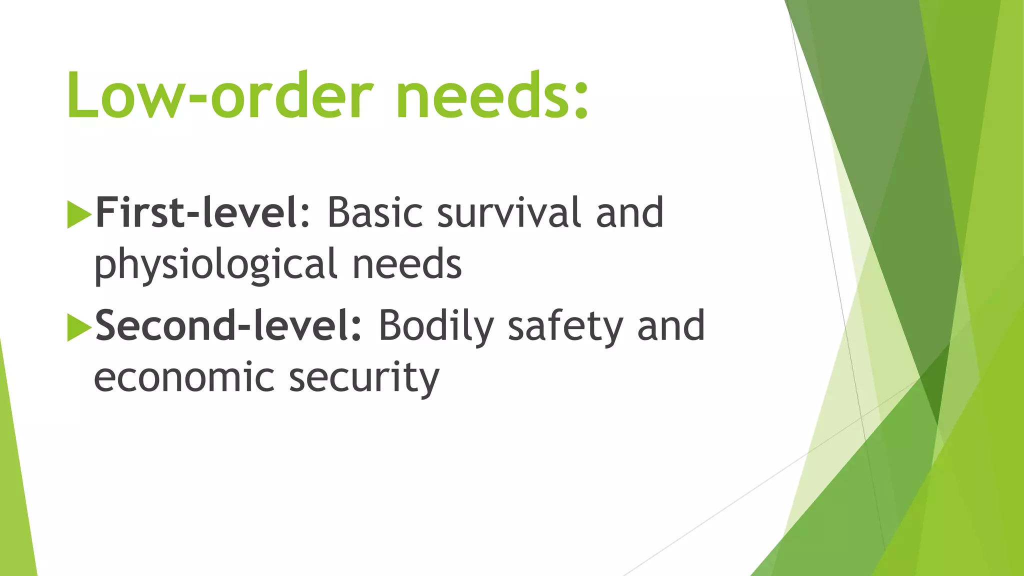 Low-order needs: 
First-level: Basic survival and 
physiological needs 
Second-level: Bodily safety and 
economic security 
 