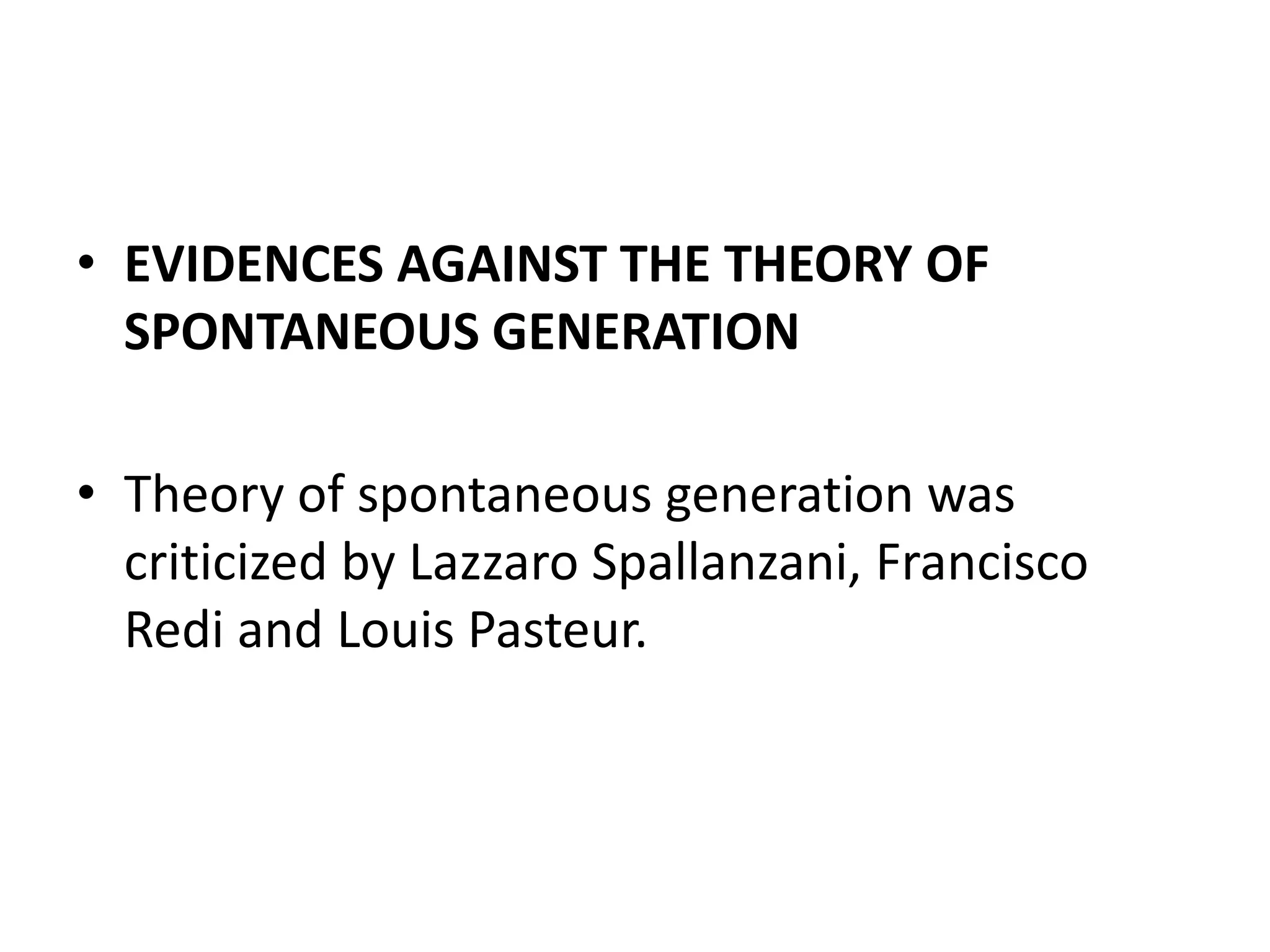 • EVIDENCES AGAINST THE THEORY OF
SPONTANEOUS GENERATION
• Theory of spontaneous generation was
criticized by Lazzaro Spallanzani, Francisco
Redi and Louis Pasteur.
 
