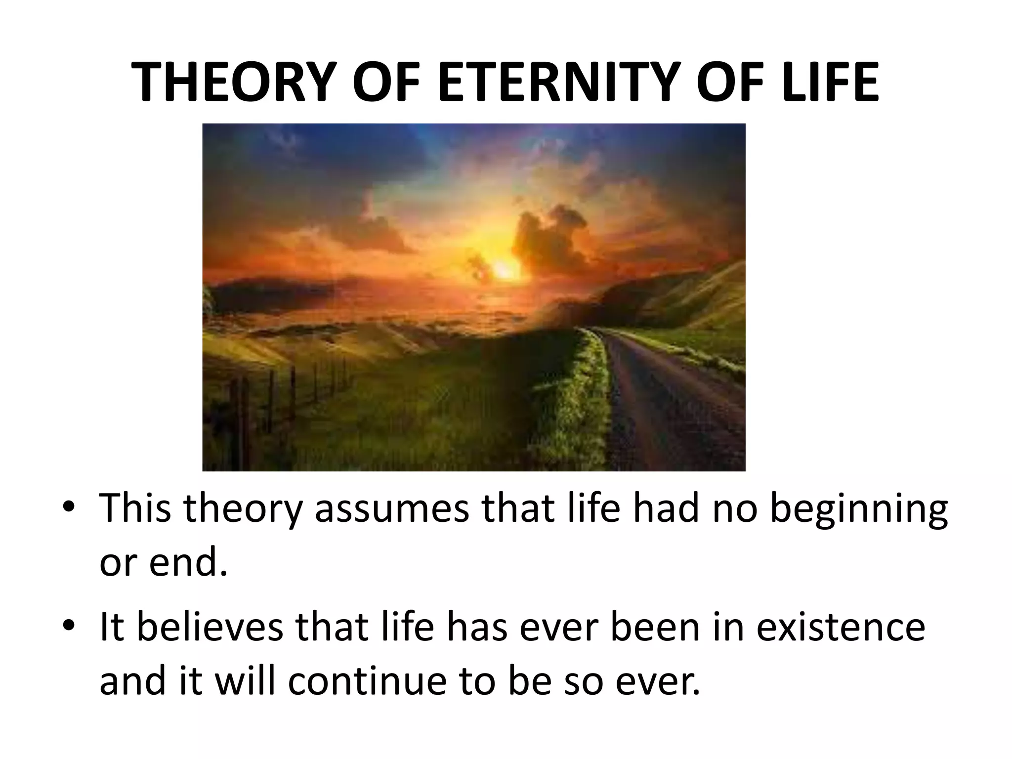 THEORY OF ETERNITY OF LIFE
• This theory assumes that life had no beginning
or end.
• It believes that life has ever been in existence
and it will continue to be so ever.
 