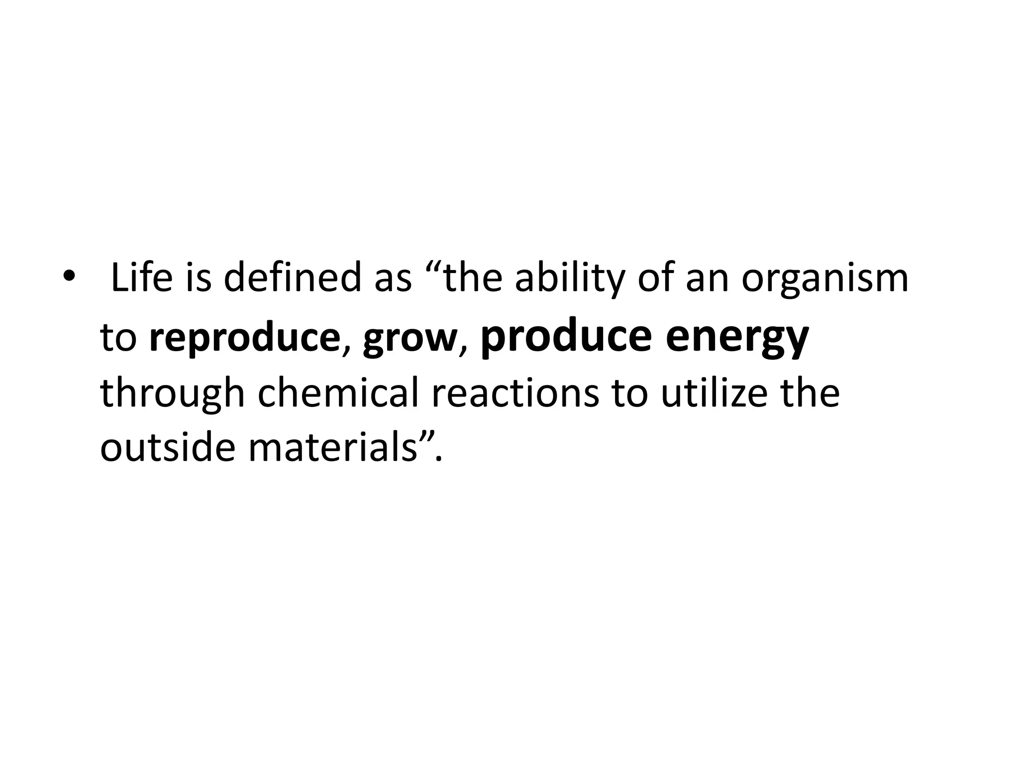 • Life is defined as “the ability of an organism
to reproduce, grow, produce energy
through chemical reactions to utilize the
outside materials”.
 