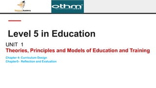 Level 5 in Education
UNIT 1
Theories, Principles and Models of Education and Training
Chapter 4- Curriculum Design
Chapter5- Reflection and Evaluation
 