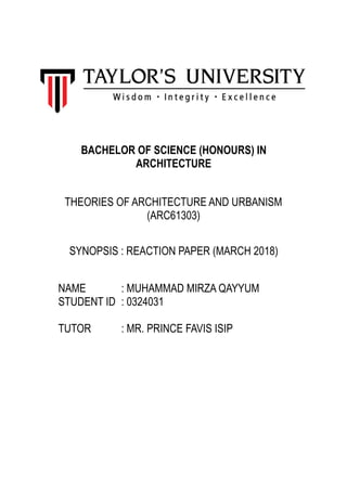 BACHELOR OF SCIENCE (HONOURS) IN
ARCHITECTURE
THEORIES OF ARCHITECTURE AND URBANISM
(ARC61303)
SYNOPSIS : REACTION PAPER (MARCH 2018)
NAME : MUHAMMAD MIRZA QAYYUM
STUDENT ID : 0324031
TUTOR : MR. PRINCE FAVIS ISIP
 