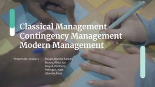 Classical Management
Contingency Management
Modern Management
Presentors: Group 3 Abuan, Dianne Kareen
Boado, Rhea Joy
Boquil, Kimberly
Potingan, Kate
Ubando, Myla
 