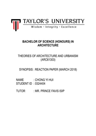 BACHELOR OF SCIENCE (HONOURS) IN
ARCHITECTURE
THEORIES OF ARCHITECTURE AND URBANISM
(ARC61303)
SYNOPSIS : REACTION PAPER (MARCH 2018)
NAME : CHONG YI HUI
STUDENT ID : 0324404
TUTOR : MR. PRINCE FAVIS ISIP
 