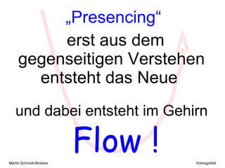 „ Presencing“ erst aus dem  gegenseitigen Verstehen  entsteht das Neue  und dabei entsteht im Gehirn   Flow ! 