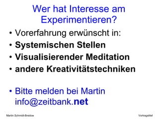 Wer hat Interesse am Experimentieren? Vorerfahrung erwünscht in: Systemischen Stellen Visualisierender Meditation andere Kreativitätstechniken Bitte melden bei Martin info@zeitbank. net 