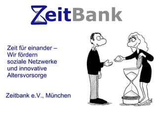 Zeitbank e.V., München Zeit für einander –  Wir fördern  soziale Netzwerke und innovative  Altersvorsorge 