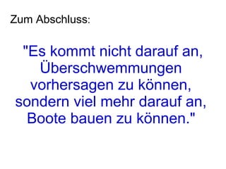 "Es kommt nicht darauf an, Überschwemmungen  vorhersagen zu können,  sondern viel mehr darauf an,  Boote bauen zu können."   Zum Abschluss : 