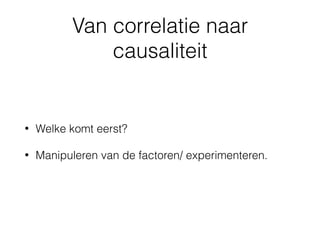 Van correlatie naar
causaliteit
• Welke komt eerst?
• Manipuleren van de factoren/ experimenteren.
 