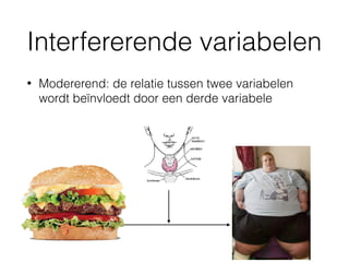 Interfererende variabelen
• Modererend: de relatie tussen twee variabelen
wordt beïnvloedt door een derde variabele
 