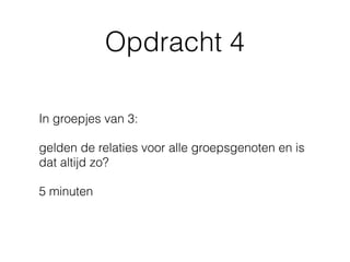 Opdracht 4
In groepjes van 3:
gelden de relaties voor alle groepsgenoten en is
dat altijd zo?
5 minuten
 