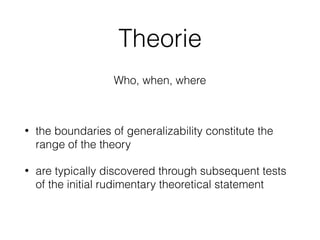 Theorie
• the boundaries of generalizability constitute the
range of the theory
• are typically discovered through subsequent tests
of the initial rudimentary theoretical statement
Who, when, where
 