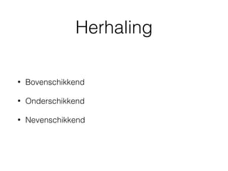 Herhaling
• Bovenschikkend
• Onderschikkend
• Nevenschikkend
 