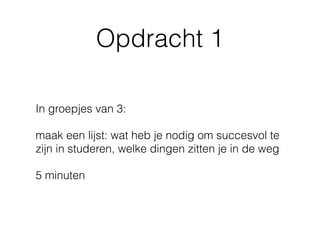 Opdracht 1
In groepjes van 3:
maak een lijst: wat heb je nodig om succesvol te
zijn in studeren, welke dingen zitten je in de weg
5 minuten
 