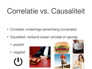 Correlatie vs. Causaliteit
• Correlatie: onderlinge samenhang (covariatie)
• Causaliteit: verband tussen oorzaak en gevolg
• positief
• negatief
 