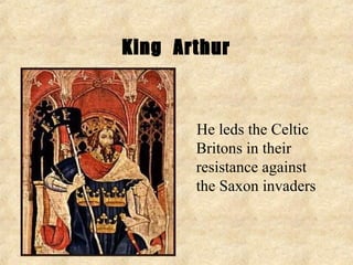King Arthur


       He leds the Celtic
       Britons in their
       resistance against
       the Saxon invaders
 