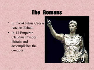 The Romans
• In 55-54 Julius Caesar
  reaches Britain
• In 43 Emperor
  Claudius invades
  Britain and
  accomplishes the
  conquest
 
