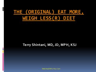 THE (ORIGINAL) EAT MORE,
WEIGH LESS(R) DIET
Terry Shintani, MD, JD, MPH, KSJ
WebHealthForYou.Com
 