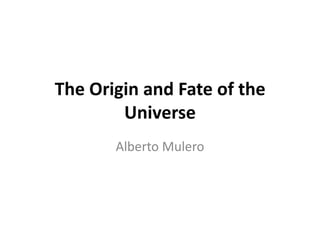 The Origin and Fate of the
        Universe
       Alberto Mulero
 