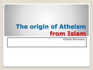 THE ORIGIN OF ATHEISM FROM
ISLAM
Faisal Rahamn
 