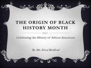 THE ORIGIN OF BLACK
HISTORY MONTH
Celebrating the History of African Americans
By Mr. Errol Bedford
 