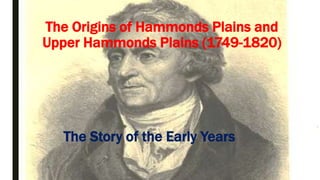 The Origins of Hammonds Plains and
Upper Hammonds Plains (1749-1820)
The Story of the Early Years
 