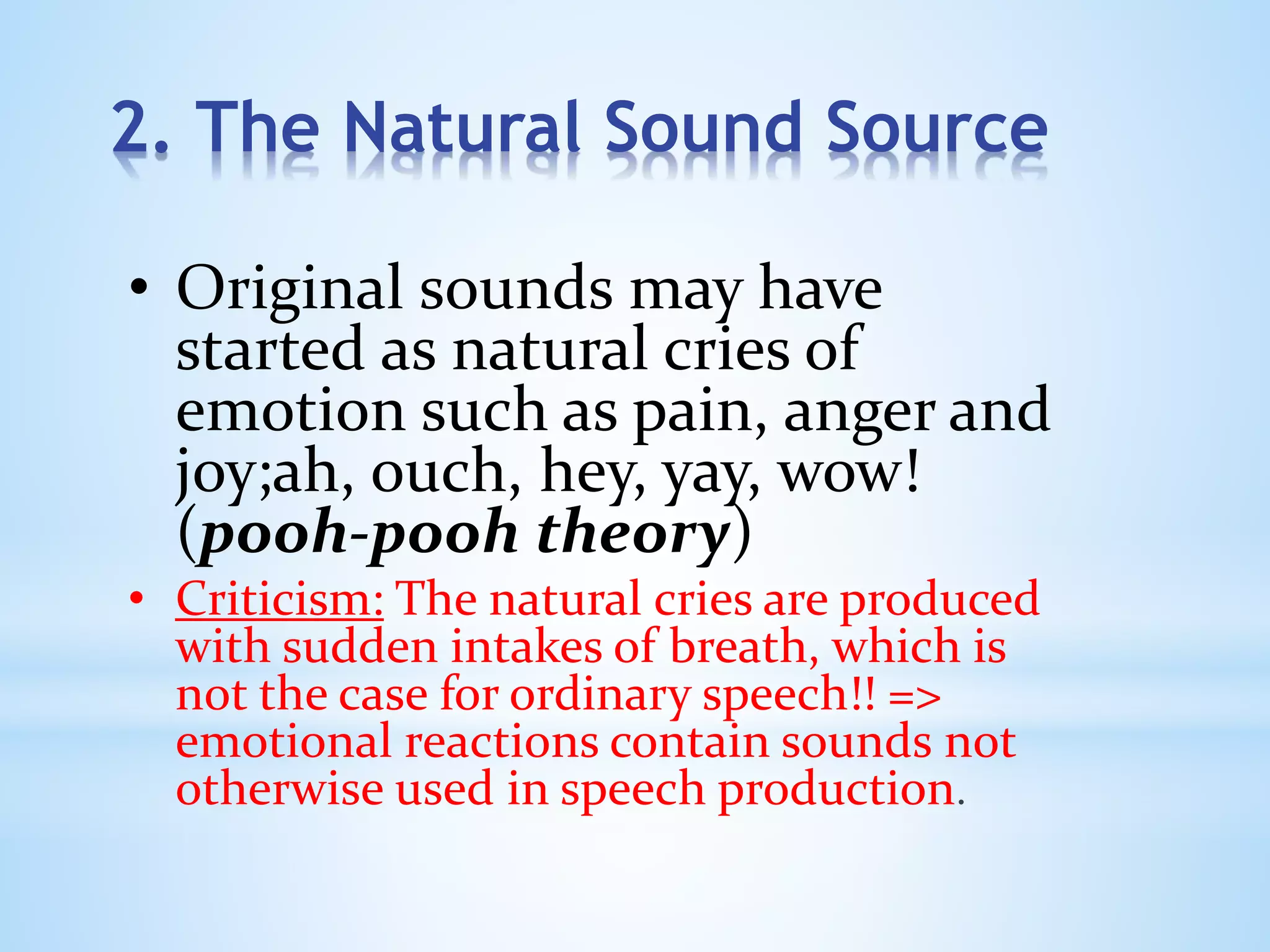 2. The Natural Sound Source
• Original sounds may have
started as natural cries of
emotion such as pain, anger and
joy;ah, ouch, hey, yay, wow!
(pooh-pooh theory)
• Criticism: The natural cries are produced
with sudden intakes of breath, which is
not the case for ordinary speech!! =>
emotional reactions contain sounds not
otherwise used in speech production.
 