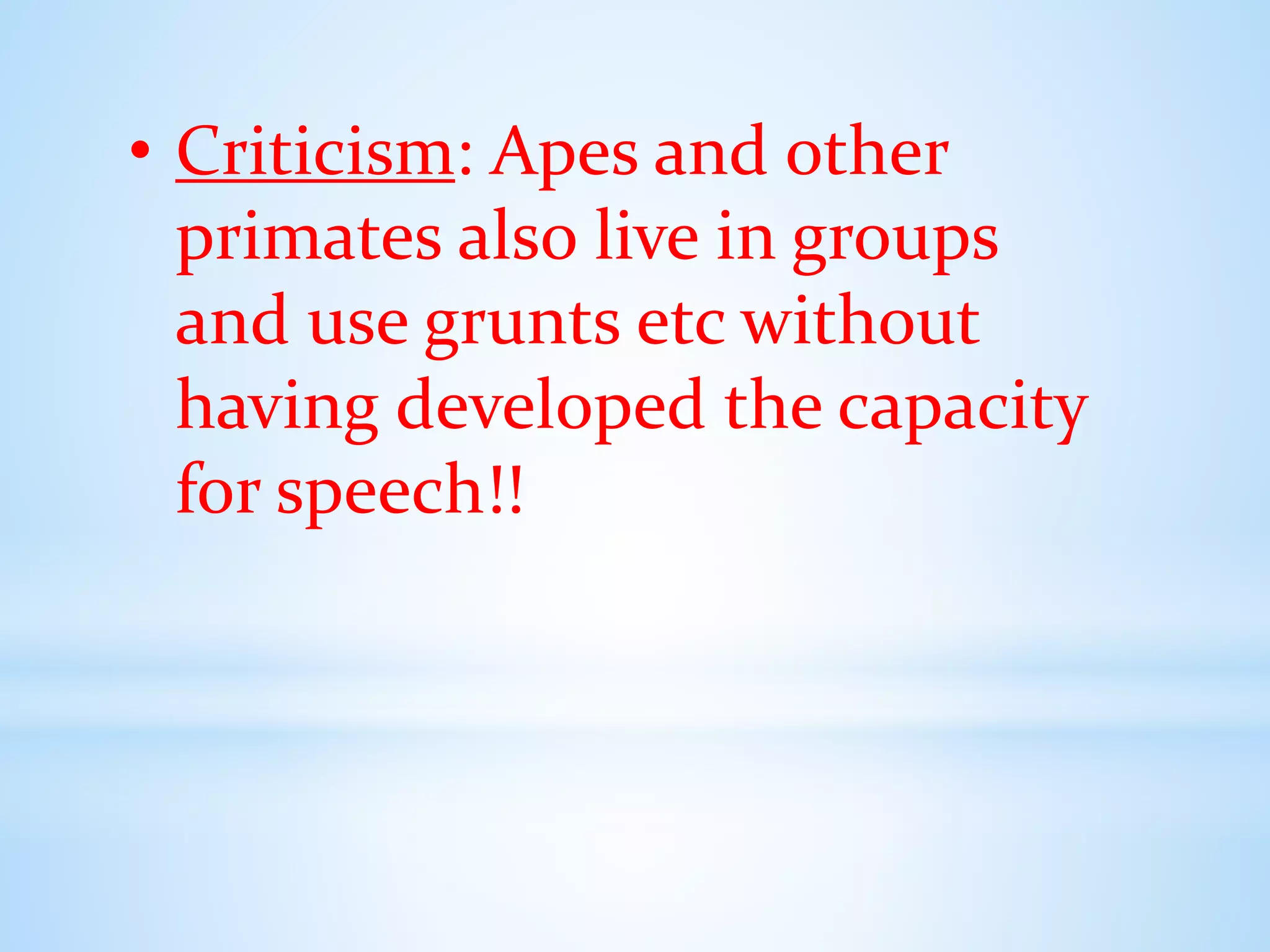 • Criticism: Apes and other
primates also live in groups
and use grunts etc without
having developed the capacity
for speech!!
 