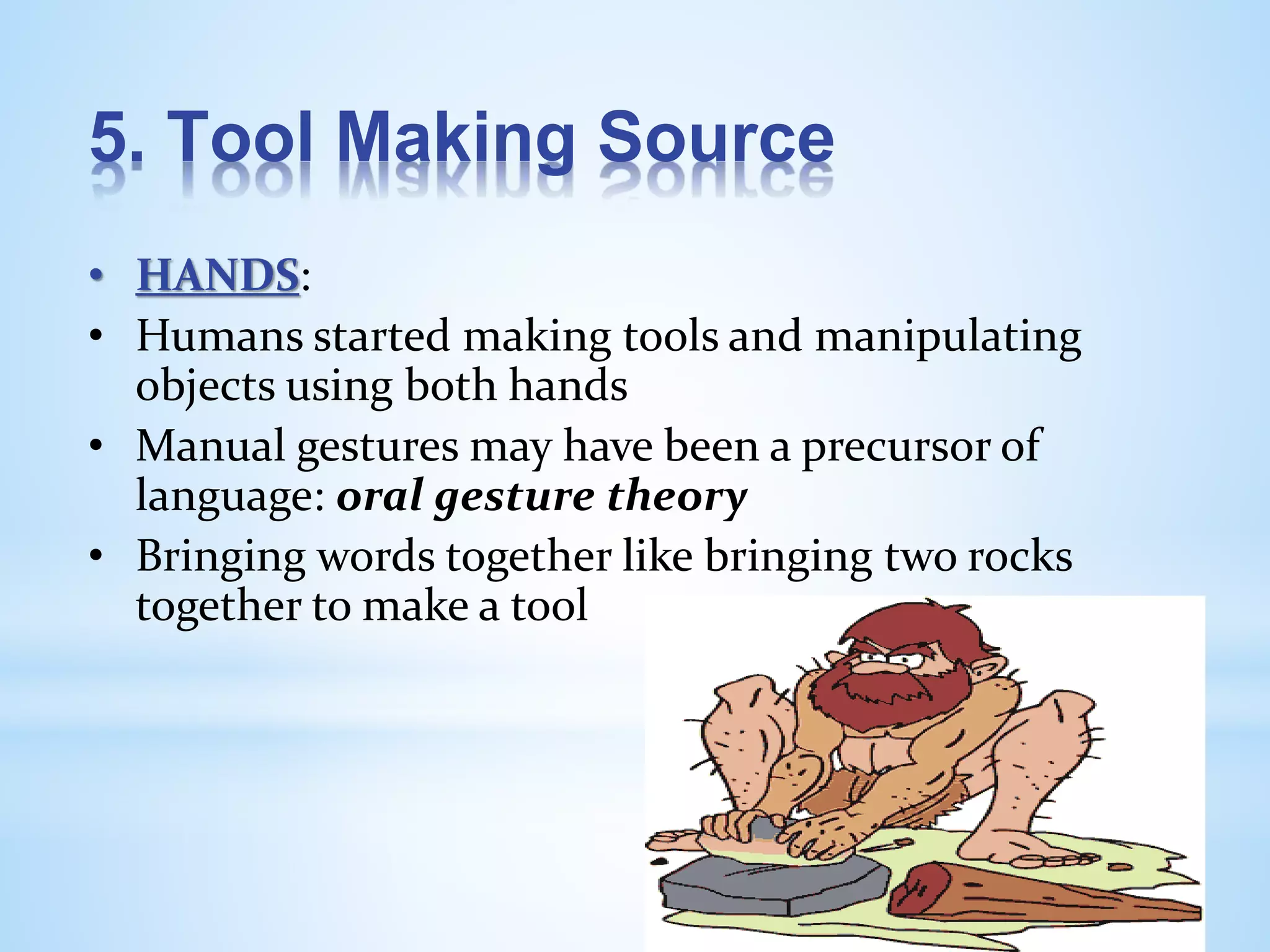 5. Tool Making Source
• HANDS:
• Humans started making tools and manipulating
objects using both hands
• Manual gestures may have been a precursor of
language: oral gesture theory
• Bringing words together like bringing two rocks
together to make a tool
 