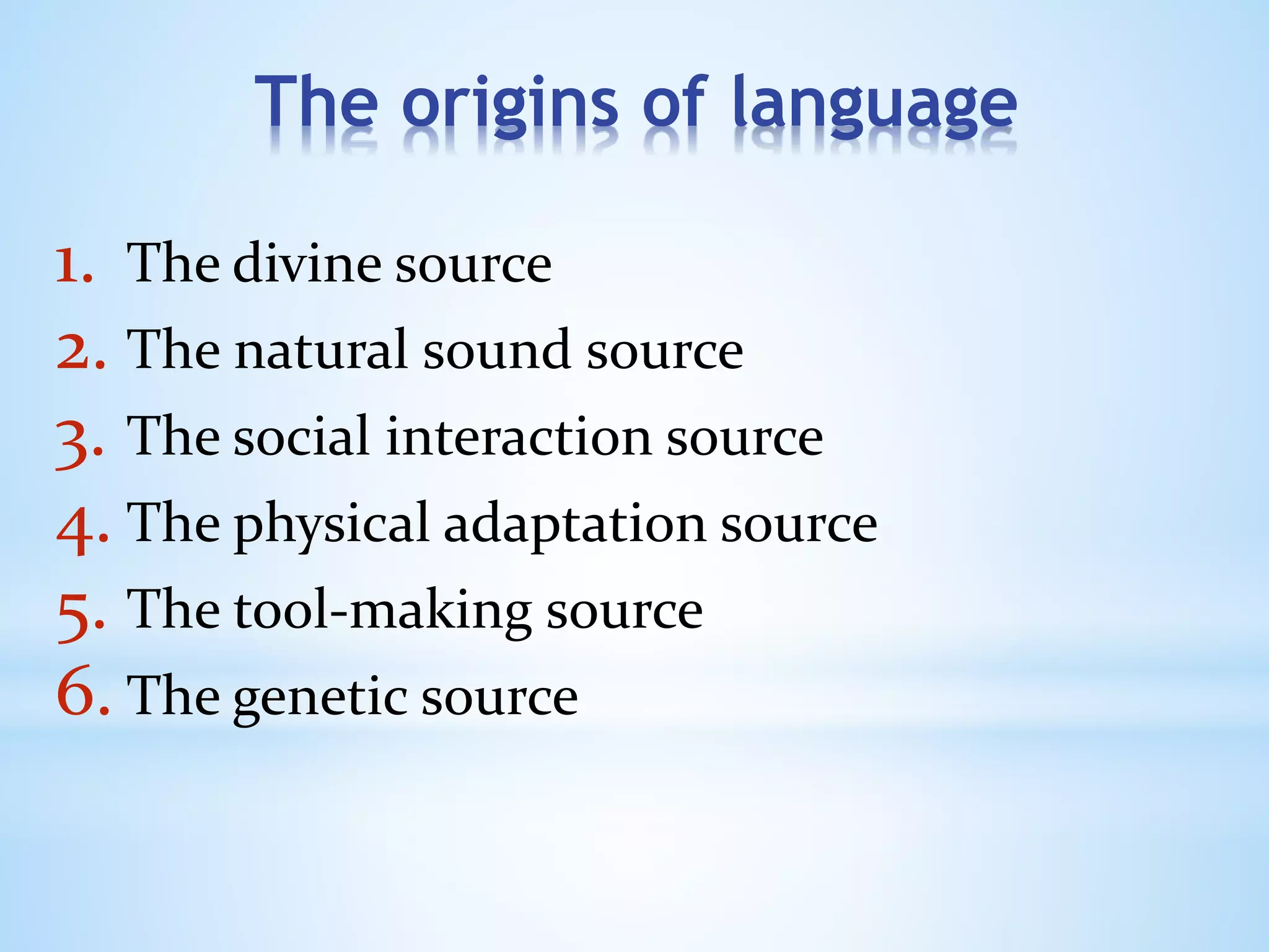 The origins of language
1. The divine source
2. The natural sound source
3. The social interaction source
4. The physical adaptation source
5. The tool-making source
6. The genetic source
 