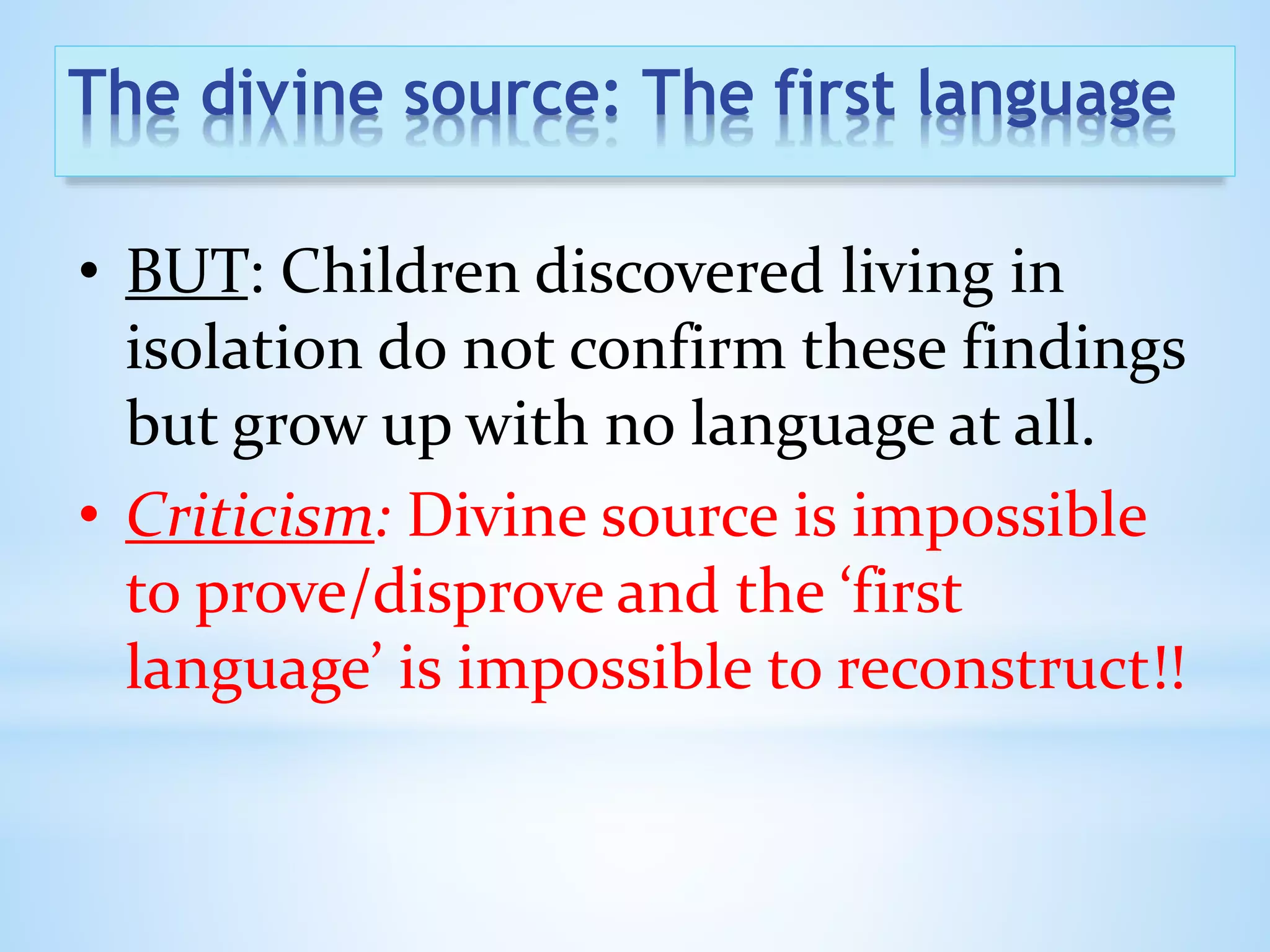 The divine source: The first language
• BUT: Children discovered living in
isolation do not confirm these findings
but grow up with no language at all.
• Criticism: Divine source is impossible
to prove/disprove and the ‘first
language’ is impossible to reconstruct!!
 