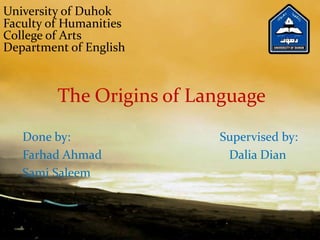 The Origins of Language
Done by: Supervised by:
Farhad Ahmad Dalia Dian
Sami Saleem
University of Duhok
Faculty of Humanities
College of Arts
Department of English
 