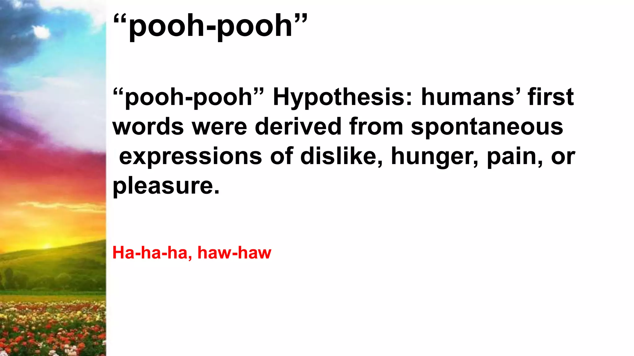 “pooh-pooh”
“pooh-pooh” Hypothesis: humans’ first
words were derived from spontaneous
expressions of dislike, hunger, pain, or
pleasure.
Ha-ha-ha, haw-haw
 