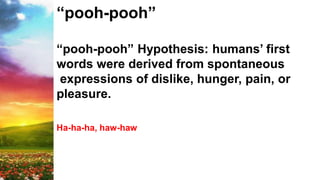 “pooh-pooh”
“pooh-pooh” Hypothesis: humans’ first
words were derived from spontaneous
expressions of dislike, hunger, pain, or
pleasure.
Ha-ha-ha, haw-haw
 
