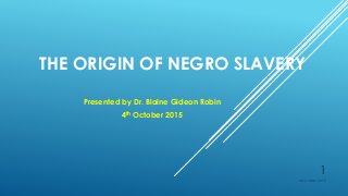 THE ORIGIN OF NEGRO SLAVERY
Presented by Dr. Blaine Gideon Robin
4th October 2015
4 October 2015
1
 